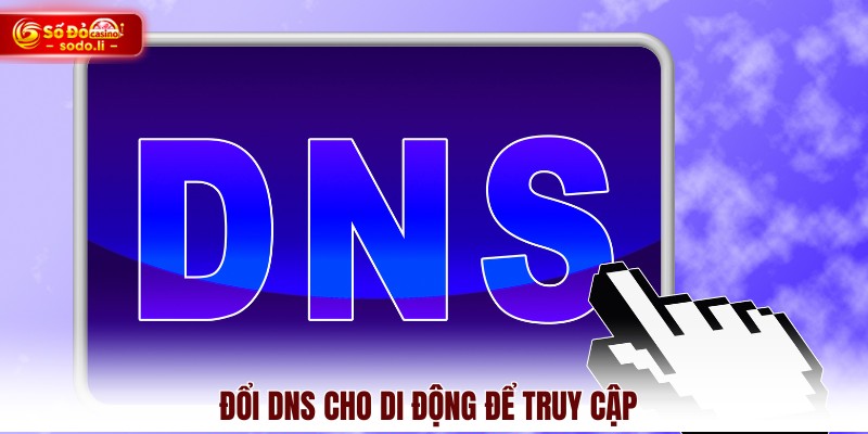 Đổi DNS cho di động để truy cập Đổi DNS cho di động để truy cập